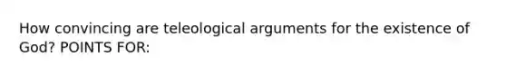 How convincing are teleological arguments for the existence of God? POINTS FOR: