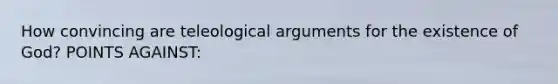 How convincing are teleological arguments for the existence of God? POINTS AGAINST: