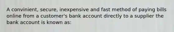 A convinient, secure, inexpensive and fast method of paying bills online from a customer's bank account directly to a supplier the bank account is known as: