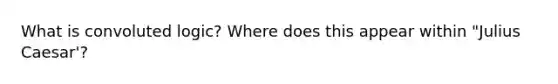 What is convoluted logic? Where does this appear within "Julius Caesar'?