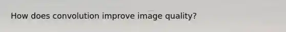 How does convolution improve image quality?