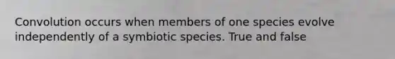 Convolution occurs when members of one species evolve independently of a symbiotic species. True and false