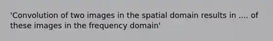 'Convolution of two images in the spatial domain results in .... of these images in the frequency domain'