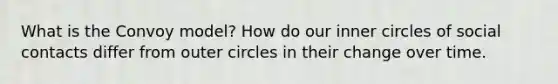 What is the Convoy model? How do our inner circles of social contacts differ from outer circles in their change over time.