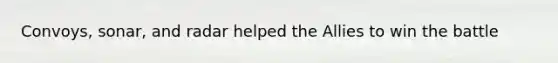 Convoys, sonar, and radar helped the Allies to win the battle