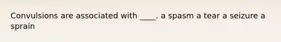 Convulsions are associated with ____. a spasm a tear a seizure a sprain