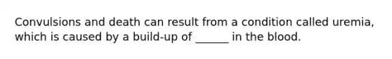 Convulsions and death can result from a condition called uremia, which is caused by a build-up of ______ in the blood.