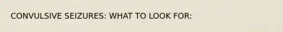 CONVULSIVE SEIZURES: WHAT TO LOOK FOR: