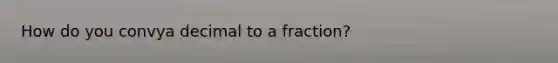 How do you convya decimal to a fraction?