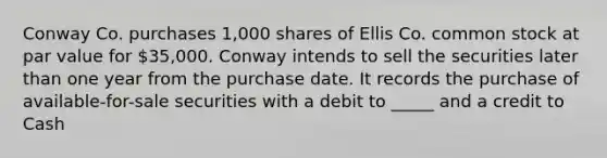 Conway Co. purchases 1,000 shares of Ellis Co. common stock at par value for 35,000. Conway intends to sell the securities later than one year from the purchase date. It records the purchase of available-for-sale securities with a debit to _____ and a credit to Cash