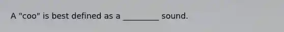 A "coo" is best defined as a _________ sound.