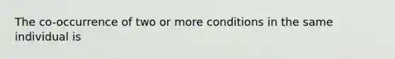 The co-occurrence of two or more conditions in the same individual is