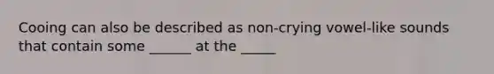 Cooing can also be described as non-crying vowel-like sounds that contain some ______ at the _____
