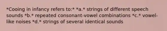 *Cooing in infancy refers to:* *a.* strings of different speech sounds *b.* repeated consonant-vowel combinations *c.* vowel-like noises *d.* strings of several identical sounds