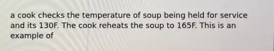 a cook checks the temperature of soup being held for service and its 130F. The cook reheats the soup to 165F. This is an example of