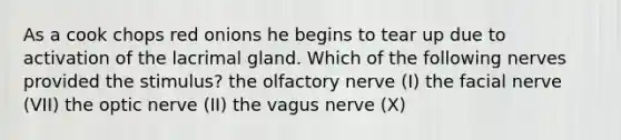 As a cook chops red onions he begins to tear up due to activation of the lacrimal gland. Which of the following nerves provided the stimulus? the olfactory nerve (I) the facial nerve (VII) the optic nerve (II) the vagus nerve (X)