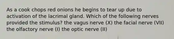 As a cook chops red onions he begins to tear up due to activation of the lacrimal gland. Which of the following nerves provided the stimulus? the vagus nerve (X) the facial nerve (VII) the olfactory nerve (I) the optic nerve (II)