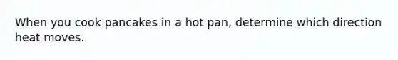 When you cook pancakes in a hot pan, determine which direction heat moves.