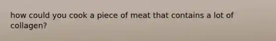 how could you cook a piece of meat that contains a lot of collagen?