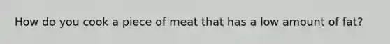 How do you cook a piece of meat that has a low amount of fat?