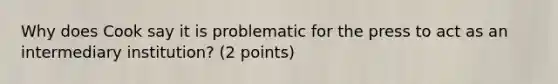 Why does Cook say it is problematic for the press to act as an intermediary institution? (2 points)