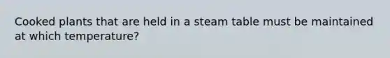 Cooked plants that are held in a steam table must be maintained at which temperature?