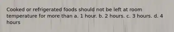 Cooked or refrigerated foods should not be left at room temperature for more than a. 1 hour. b. 2 hours. c. 3 hours. d. 4 hours