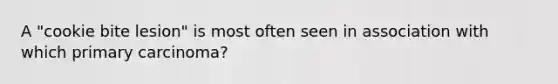 A "cookie bite lesion" is most often seen in association with which primary carcinoma?