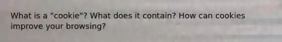 What is a "cookie"? What does it contain? How can cookies improve your browsing?