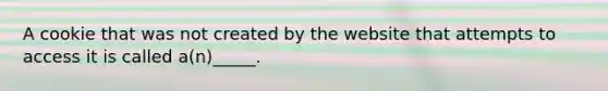 A cookie that was not created by the website that attempts to access it is called a(n)_____.