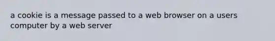 a cookie is a message passed to a web browser on a users computer by a web server