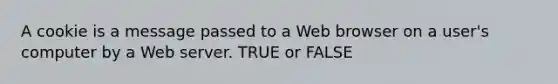 A cookie is a message passed to a Web browser on a user's computer by a Web server. TRUE or FALSE