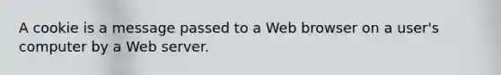 A cookie is a message passed to a Web browser on a user's computer by a Web server.