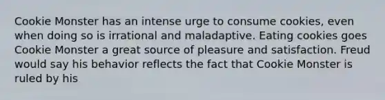 Cookie Monster has an intense urge to consume cookies, even when doing so is irrational and maladaptive. Eating cookies goes Cookie Monster a great source of pleasure and satisfaction. Freud would say his behavior reflects the fact that Cookie Monster is ruled by his