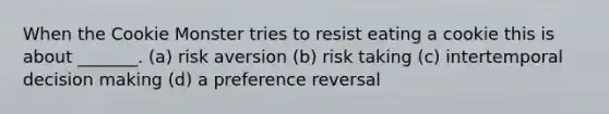 When the Cookie Monster tries to resist eating a cookie this is about _______. (a) risk aversion (b) risk taking (c) intertemporal decision making (d) a preference reversal