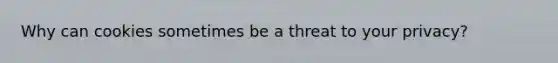 Why can cookies sometimes be a threat to your privacy?