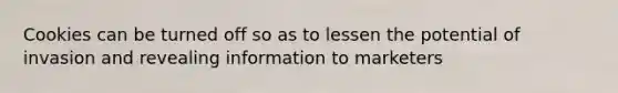 Cookies can be turned off so as to lessen the potential of invasion and revealing information to marketers