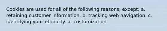 Cookies are used for all of the following reasons, except: a. retaining customer information. b. tracking web navigation. c. identifying your ethnicity. d. customization.