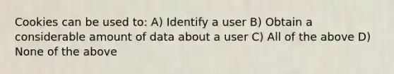 Cookies can be used to: A) Identify a user B) Obtain a considerable amount of data about a user C) All of the above D) None of the above