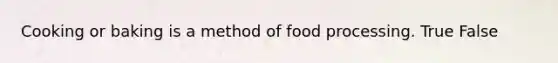 Cooking or baking is a method of food processing. True False