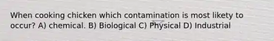 When cooking chicken which contamination is most likety to occur? A) chemical. B) Biological C) Physical D) Industrial