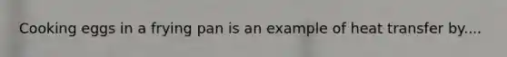 Cooking eggs in a frying pan is an example of heat transfer by....