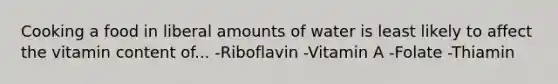 Cooking a food in liberal amounts of water is least likely to affect the vitamin content of... -Riboflavin -Vitamin A -Folate -Thiamin