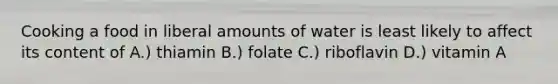 Cooking a food in liberal amounts of water is least likely to affect its content of A.) thiamin B.) folate C.) riboflavin D.) vitamin A