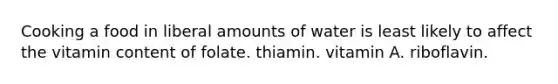 Cooking a food in liberal amounts of water is least likely to affect the vitamin content of folate. thiamin. vitamin A. riboflavin.