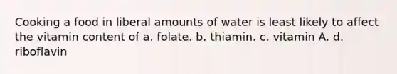 Cooking a food in liberal amounts of water is least likely to affect the vitamin content of a. folate. b. thiamin. c. vitamin A. d. riboflavin