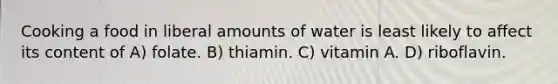 Cooking a food in liberal amounts of water is least likely to affect its content of A) folate. B) thiamin. C) vitamin A. D) riboflavin.