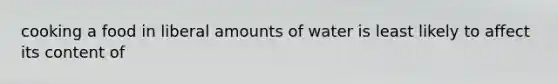 cooking a food in liberal amounts of water is least likely to affect its content of