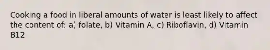 Cooking a food in liberal amounts of water is least likely to affect the content of: a) folate, b) Vitamin A, c) Riboflavin, d) Vitamin B12