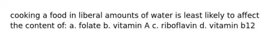 cooking a food in liberal amounts of water is least likely to affect the content of: a. folate b. vitamin A c. riboflavin d. vitamin b12